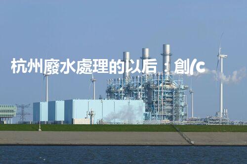 杭州廢水處理的以后：創(chuàng)新與挑戰(zhàn)并存！